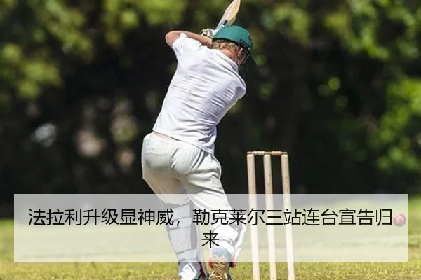 法拉利升级显神威，勒克莱尔三站连台宣告归来